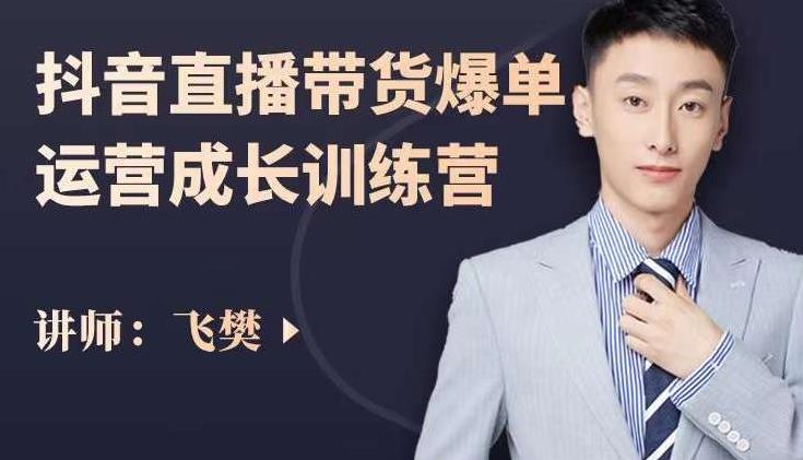 飞樊：抖音直播带货爆单运营成长训练营，手把手教你玩转直播带货-16888副业资讯