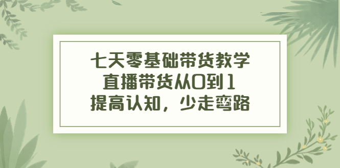 七天零基础带货教学，直播带货从0到1，提高认知，少走弯路-16888副业资讯