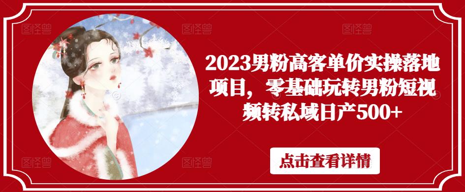 2023男粉高客单价实操落地项目，零基础玩转男粉短视频转私域日产500+-16888副业资讯
