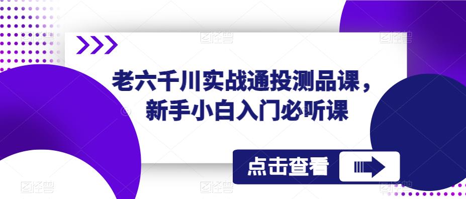 老六千川实战通投测品课，新手小白入门必听课-16888副业资讯