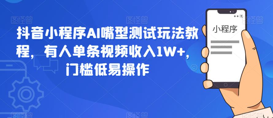 抖音小程序AI嘴型测试玩法教程，有人单条视频收入1W+，门槛低易操作-16888副业资讯