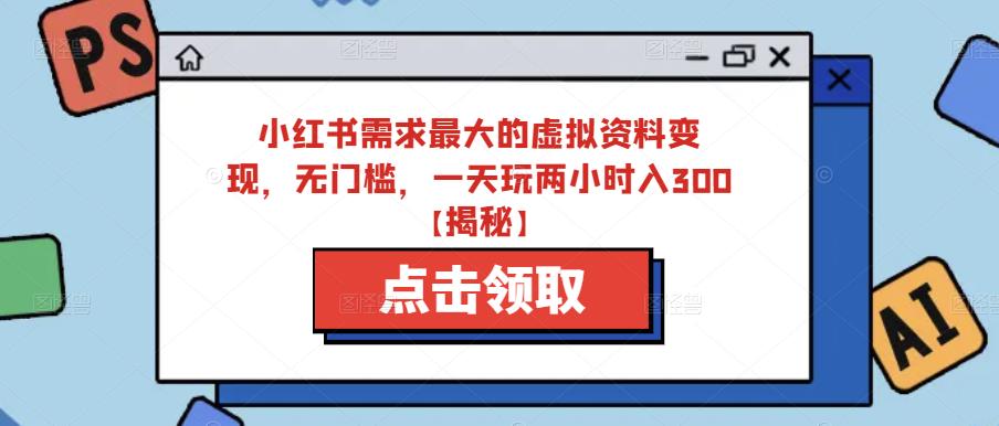 小红书需求最大的虚拟资料变现，无门槛，一天玩两小时入300+【揭秘】-16888副业资讯