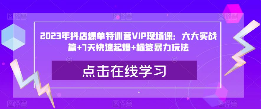2023年抖店爆单特训营VIP现场课：六大实战篇+7天快速起爆+标签暴力玩法-16888副业资讯