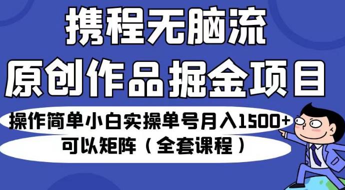 携程无脑流原创作品掘金项目，操作简单小白实操单号月入1500+可以矩阵（全套课程）【揭秘】-16888副业资讯
