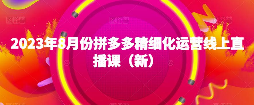 2023年8月份拼多多精细化运营线上直播课（新）-16888副业资讯