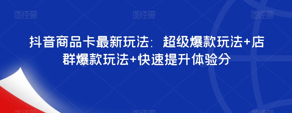 抖音商品卡最新玩法：超级爆款玩法+店群爆款玩法+快速提升体验分-16888副业资讯