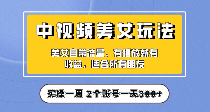 实操一天300+，中视频美女号项目拆解，保姆级教程助力你快速成单！【揭秘】-16888副业资讯