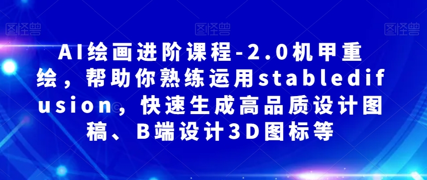 AI绘画进阶课程-2.0机甲重绘，帮助你熟练运用stabledifusion，快速生成高品质设计图稿、B端设计3D图标等-16888副业资讯