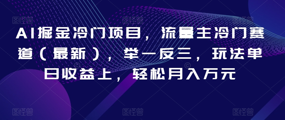 AI掘金冷门项目，流量主冷门赛道（最新），举一反三，玩法单日收益上，轻松月入万元【揭秘】-16888副业资讯