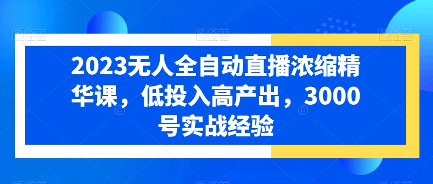 2023无人全自动直播浓缩精华课，低投入高产出，3000号实战经验-16888副业资讯