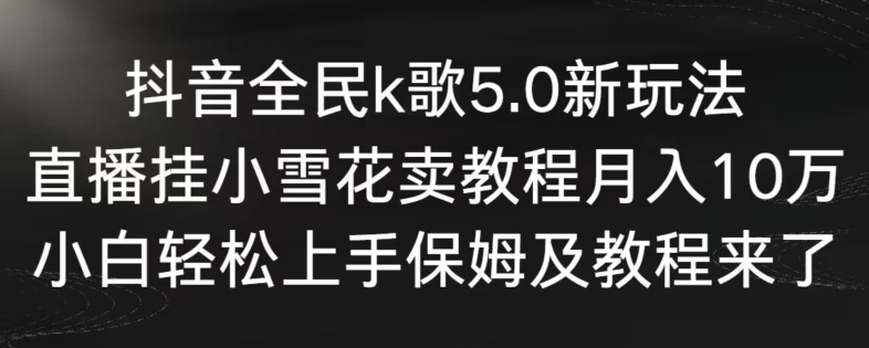 抖音全民k歌5.0新玩法，直播挂小雪花卖教程月入10万，小白轻松上手，保姆及教程来了【揭秘】-16888副业资讯