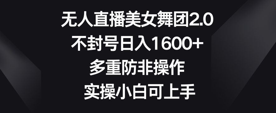无人直播美女舞团2.0，不封号日入1600+，多重防非操作，实操小白可上手【揭秘】-16888副业资讯