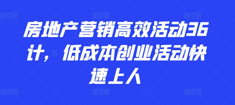 房地产营销高效活动36计，​低成本创业活动快速上人-16888副业资讯