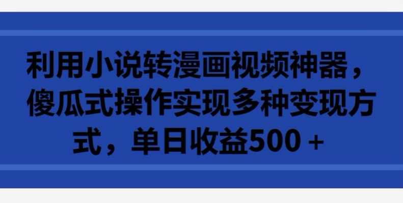 利用小说转漫画视频神器，傻瓜式操作实现多种变现方式，单日收益500+【揭秘】-16888副业资讯