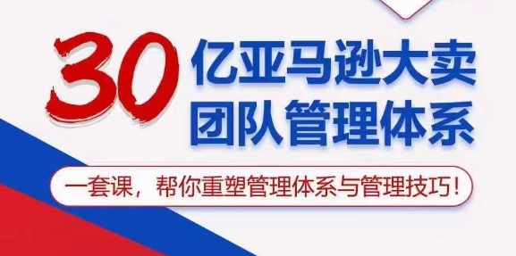 30亿亚马逊大卖团队管理体系，一套课，帮你重塑管理体系与管理技巧-16888副业资讯