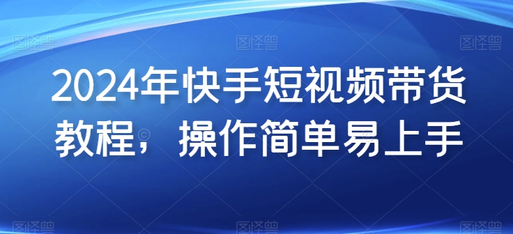 2024年快手短视频带货教程，操作简单易上手-16888副业资讯