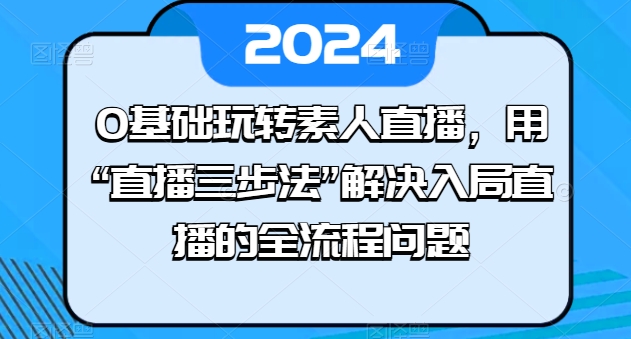 0基础玩转素人直播，用“直播三步法”解决入局直播的全流程问题-16888副业资讯