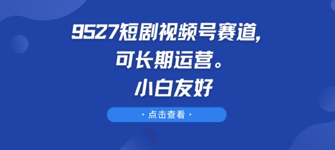 9527短剧视频号赛道，可长期运营，小白友好【揭秘】-16888副业资讯