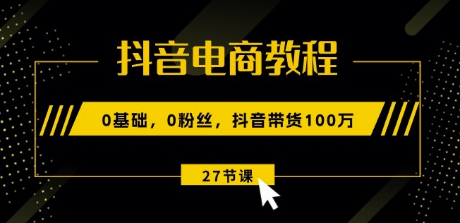 抖音电商教程：0基础，0粉丝，抖音带货100w(27节视频课)-16888副业资讯