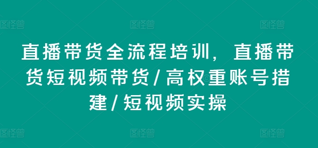 直播带货全流程培训，直播带货短视频带货/高权重账号措建/短视频实操-16888副业资讯