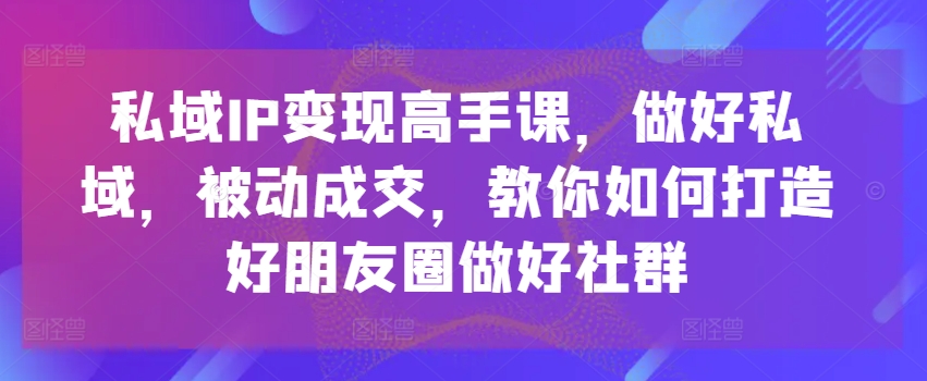 私域IP变现高手课，做好私域，被动成交，教你如何打造好朋友圈做好社群-16888副业资讯