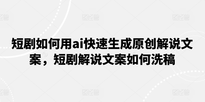 短剧如何用ai快速生成原创解说文案，短剧解说文案如何洗稿-16888副业资讯