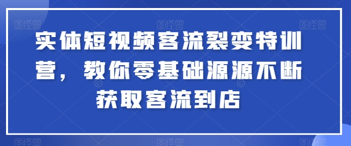 实体短视频客流裂变特训营，教你零基础源源不断获取客流到店-16888副业资讯