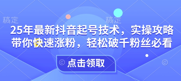 25年最新抖音起号技术，实操攻略带你快速涨粉，轻松破千粉丝必看-16888副业资讯