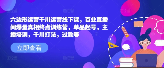 六边形运营千川运营线下课，百业直播间爆量真相终点训练营，单品起号，主播培训，千川打法，过款等-16888副业资讯