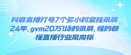 抖音直播打号7个多小时全程录屏24年，gvm20万1场的录屏，懂的都懂直播行业风向标-16888副业资讯