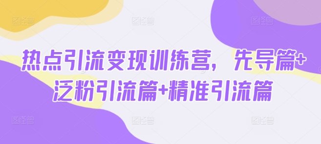 热点引流变现训练营，先导篇+泛粉引流篇+精准引流篇-16888副业资讯