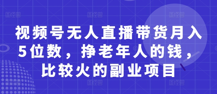 视频号无人直播带货月入5位数，挣老年人的钱，比较火的副业项目-16888副业资讯